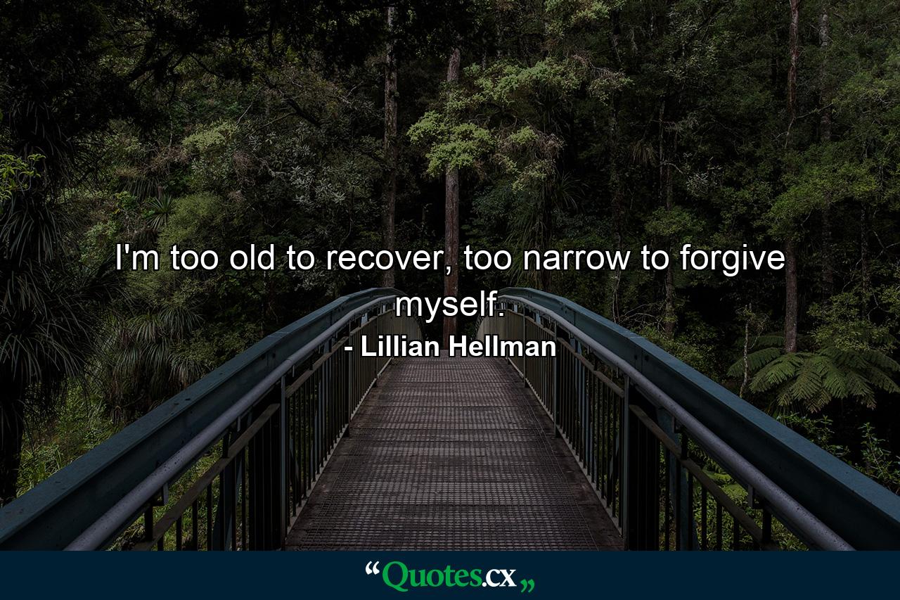 I'm too old to recover, too narrow to forgive myself. - Quote by Lillian Hellman