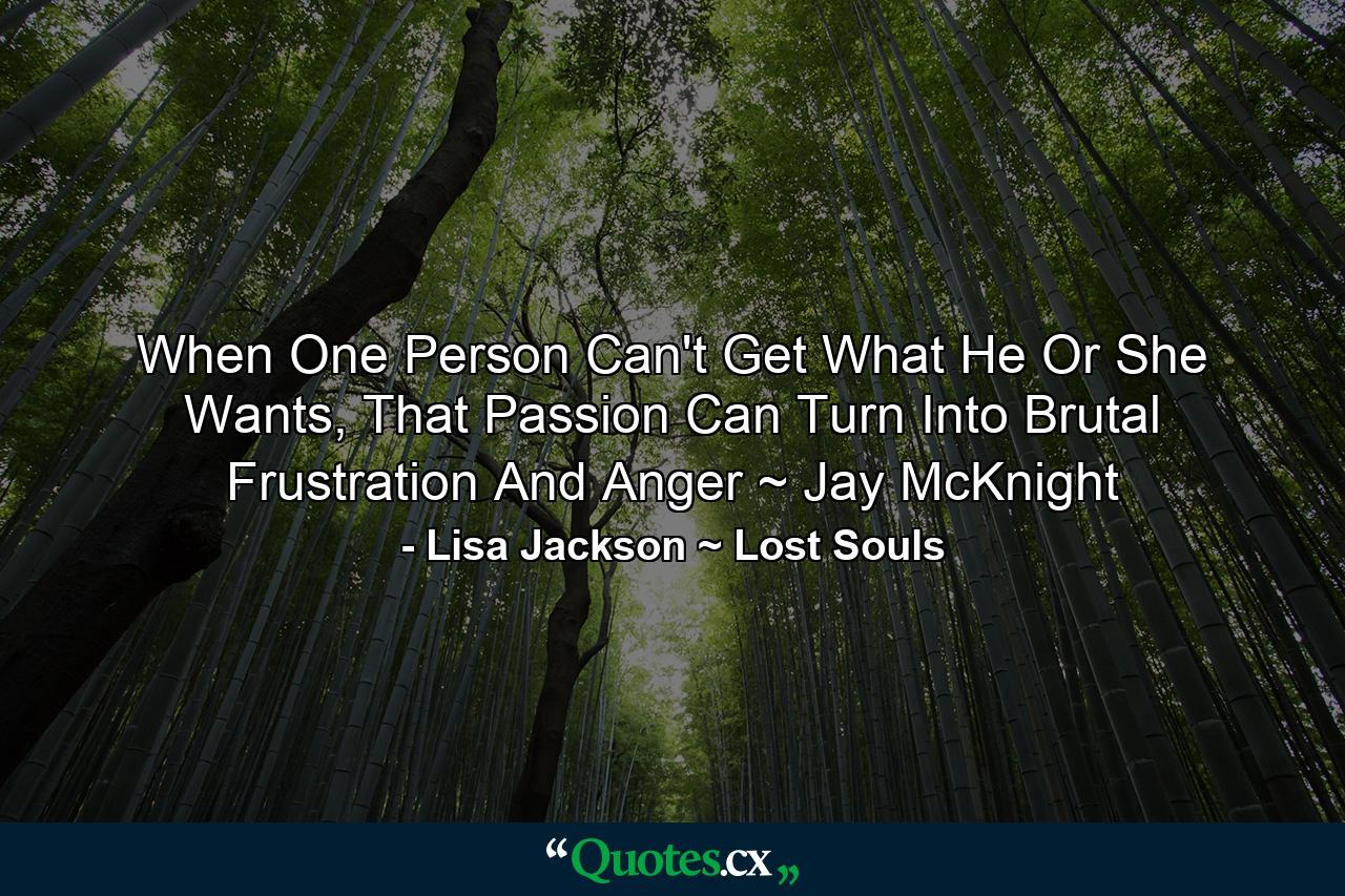 When One Person Can't Get What He Or She Wants, That Passion Can Turn Into Brutal Frustration And Anger ~ Jay McKnight - Quote by Lisa Jackson ~ Lost Souls