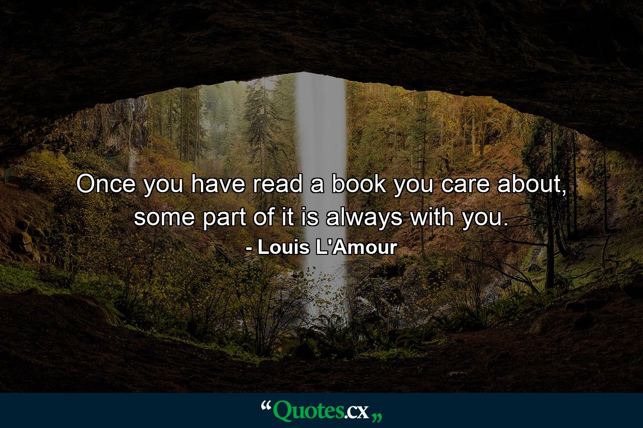 Once you have read a book you care about, some part of it is always with you. - Quote by Louis L'Amour