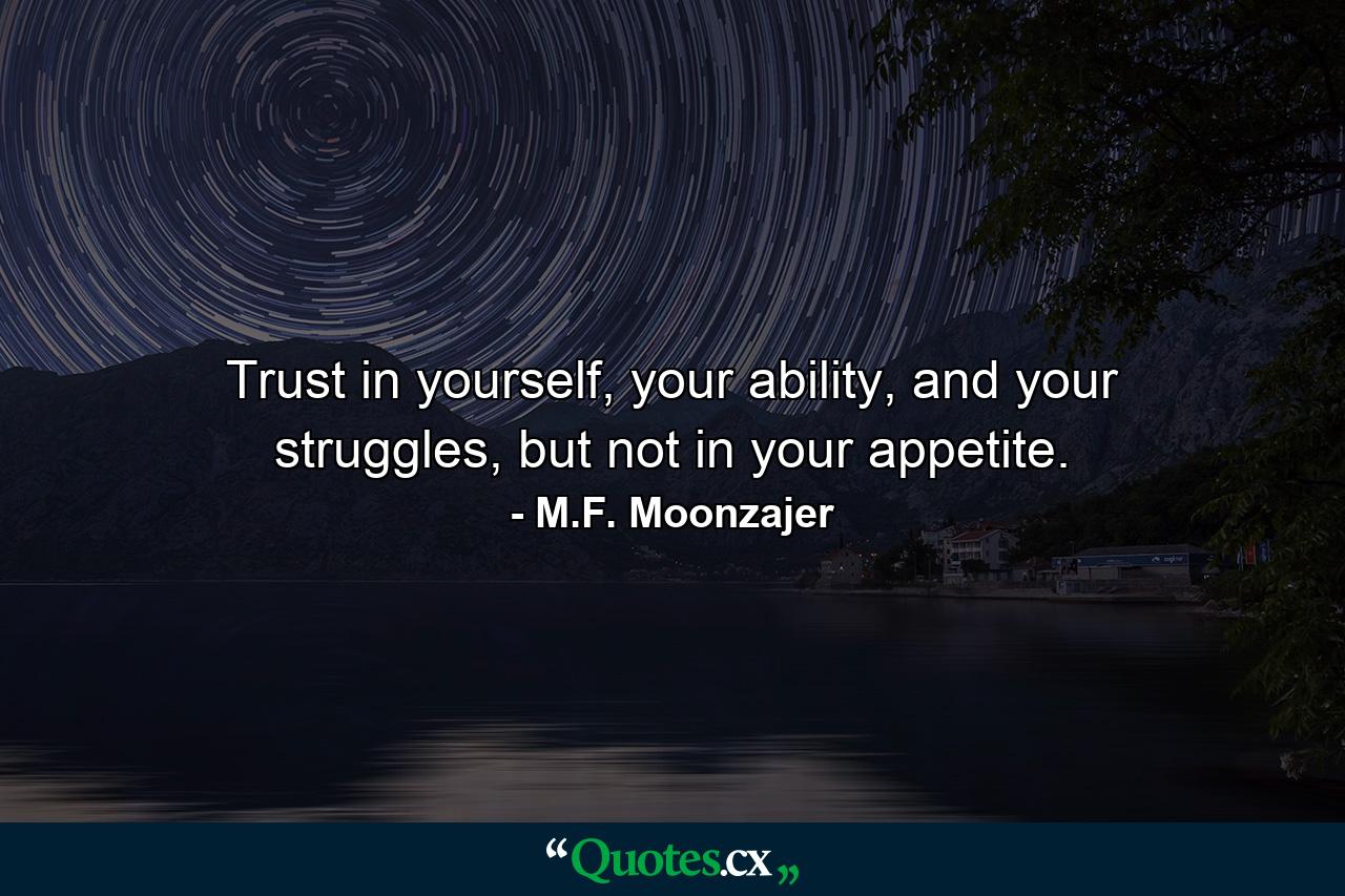 Trust in yourself, your ability, and your struggles, but not in your appetite. - Quote by M.F. Moonzajer