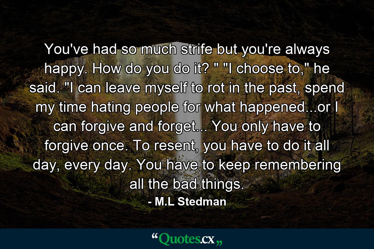 You've had so much strife but you're always happy. How do you do it? 