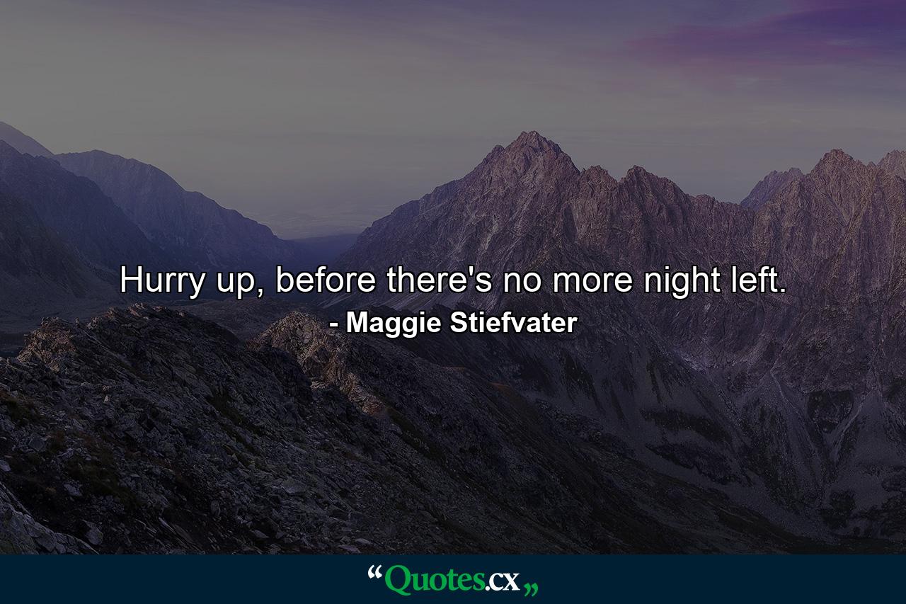 Hurry up, before there's no more night left. - Quote by Maggie Stiefvater