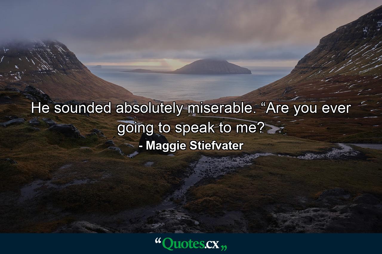 He sounded absolutely miserable. “Are you ever going to speak to me? - Quote by Maggie Stiefvater