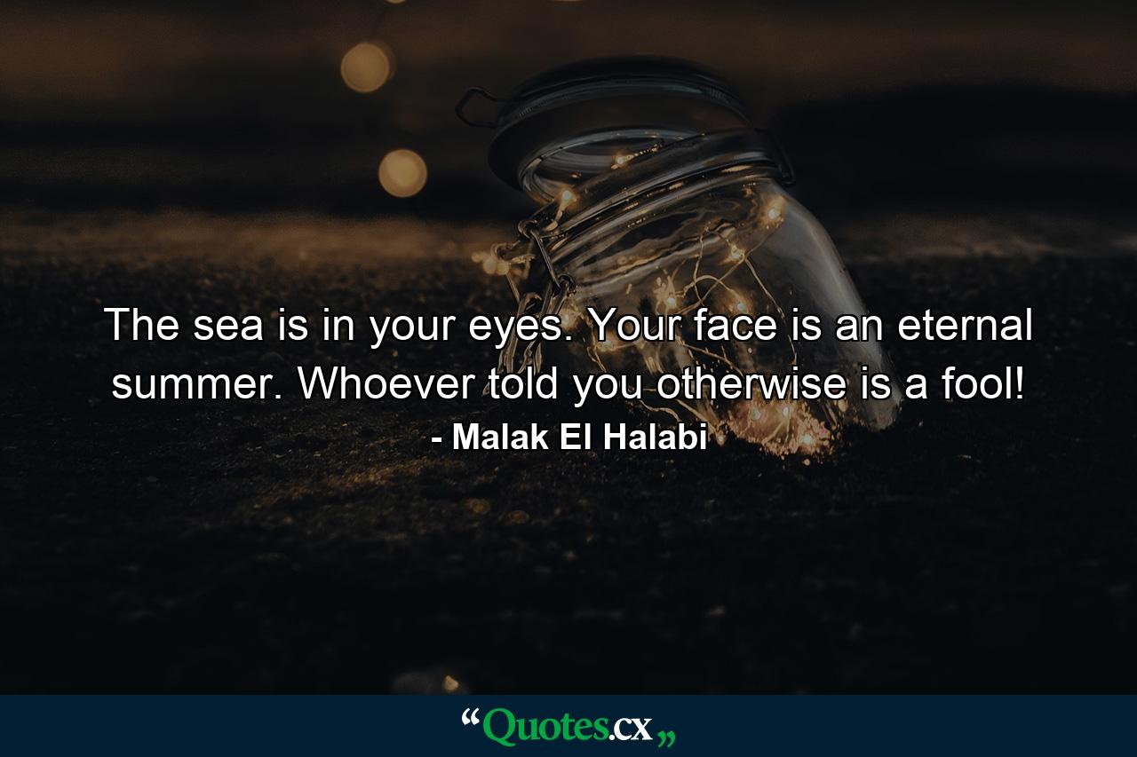 The sea is in your eyes. Your face is an eternal summer. Whoever told you otherwise is a fool! - Quote by Malak El Halabi