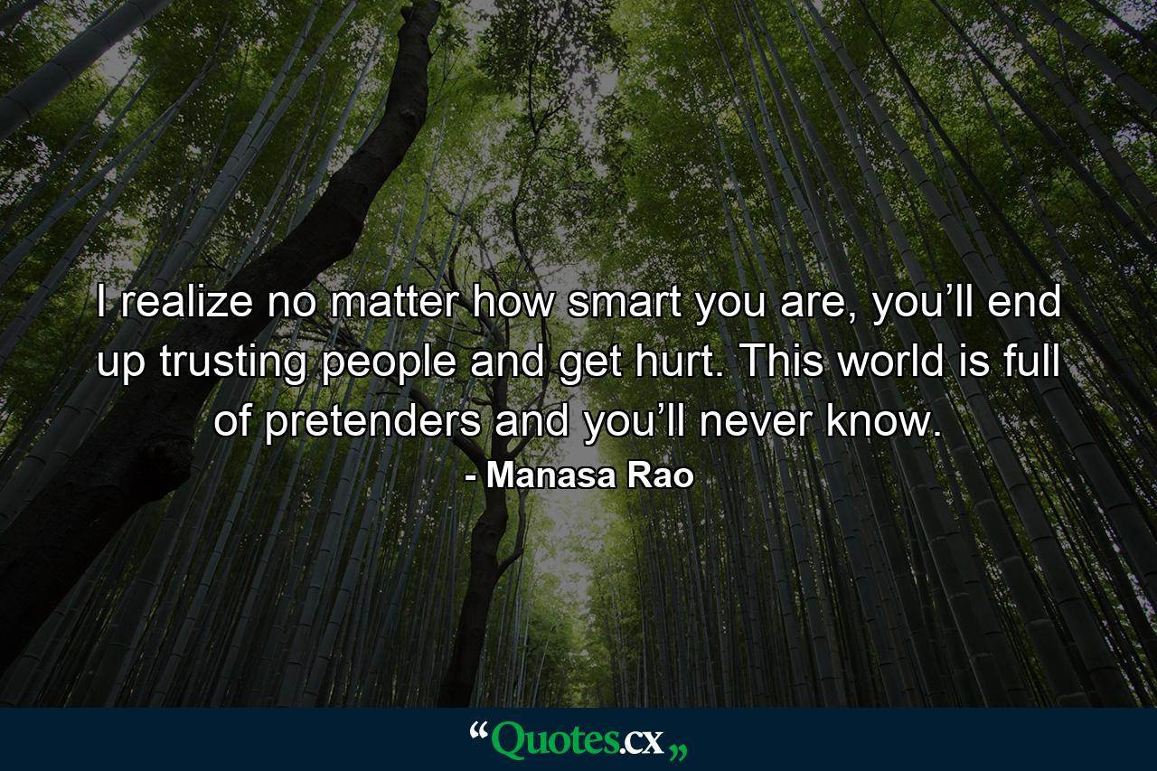 I realize no matter how smart you are, you’ll end up trusting people and get hurt. This world is full of pretenders and you’ll never know. - Quote by Manasa Rao