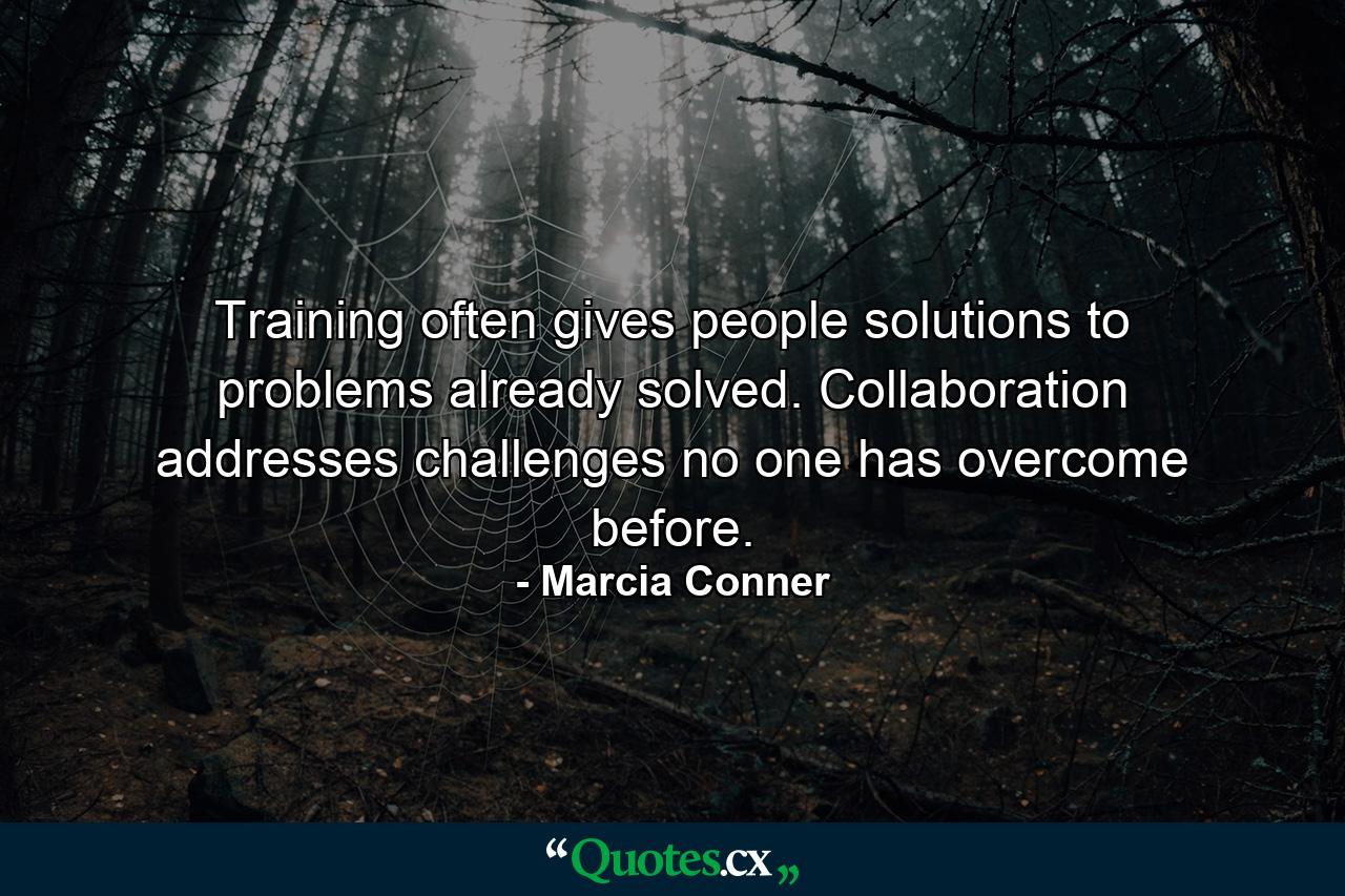 Training often gives people solutions to problems already solved. Collaboration addresses challenges no one has overcome before. - Quote by Marcia Conner