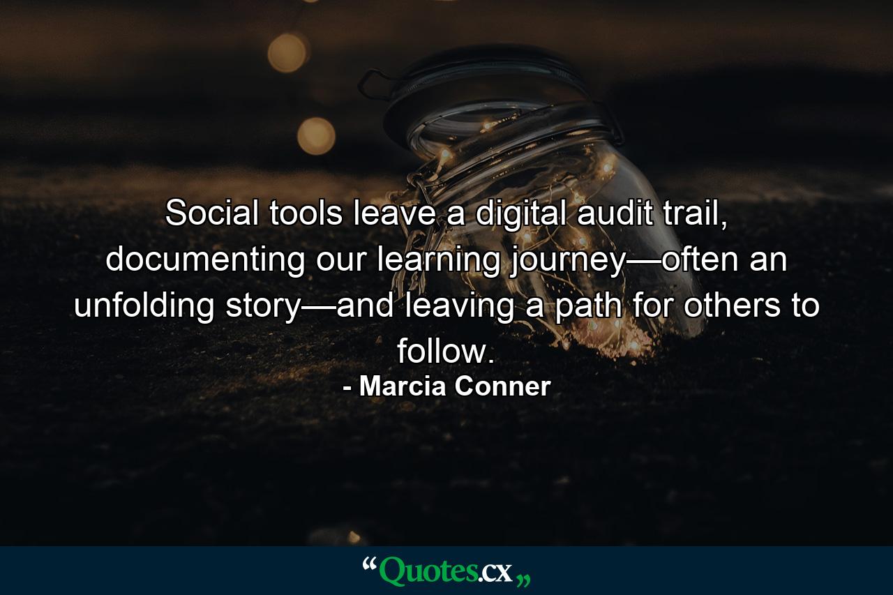 Social tools leave a digital audit trail, documenting our learning journey—often an unfolding story—and leaving a path for others to follow. - Quote by Marcia Conner