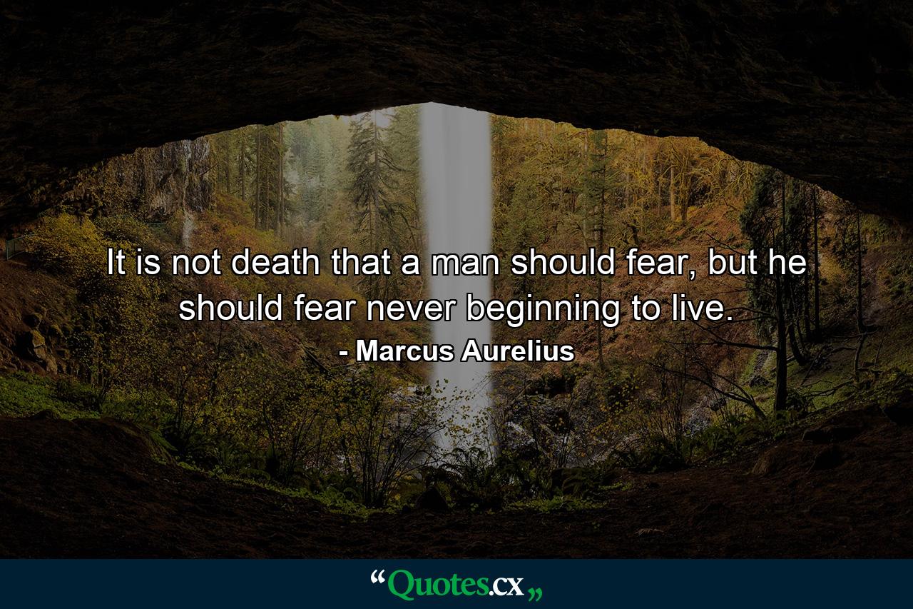 It is not death that a man should fear, but he should fear never beginning to live. - Quote by Marcus Aurelius