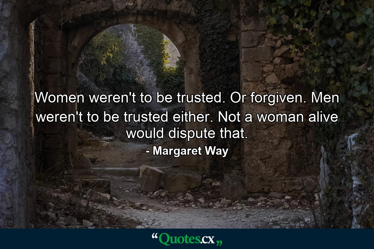 Women weren't to be trusted. Or forgiven. Men weren't to be trusted either. Not a woman alive would dispute that. - Quote by Margaret Way