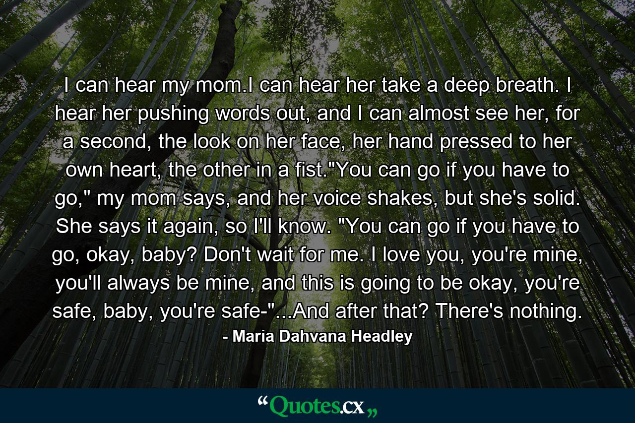 I can hear my mom.I can hear her take a deep breath. I hear her pushing words out, and I can almost see her, for a second, the look on her face, her hand pressed to her own heart, the other in a fist.