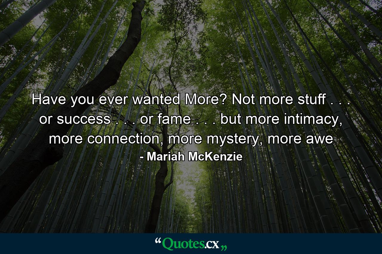 Have you ever wanted More? Not more stuff . . . or success . . . or fame . . . but more intimacy, more connection, more mystery, more awe - Quote by Mariah McKenzie