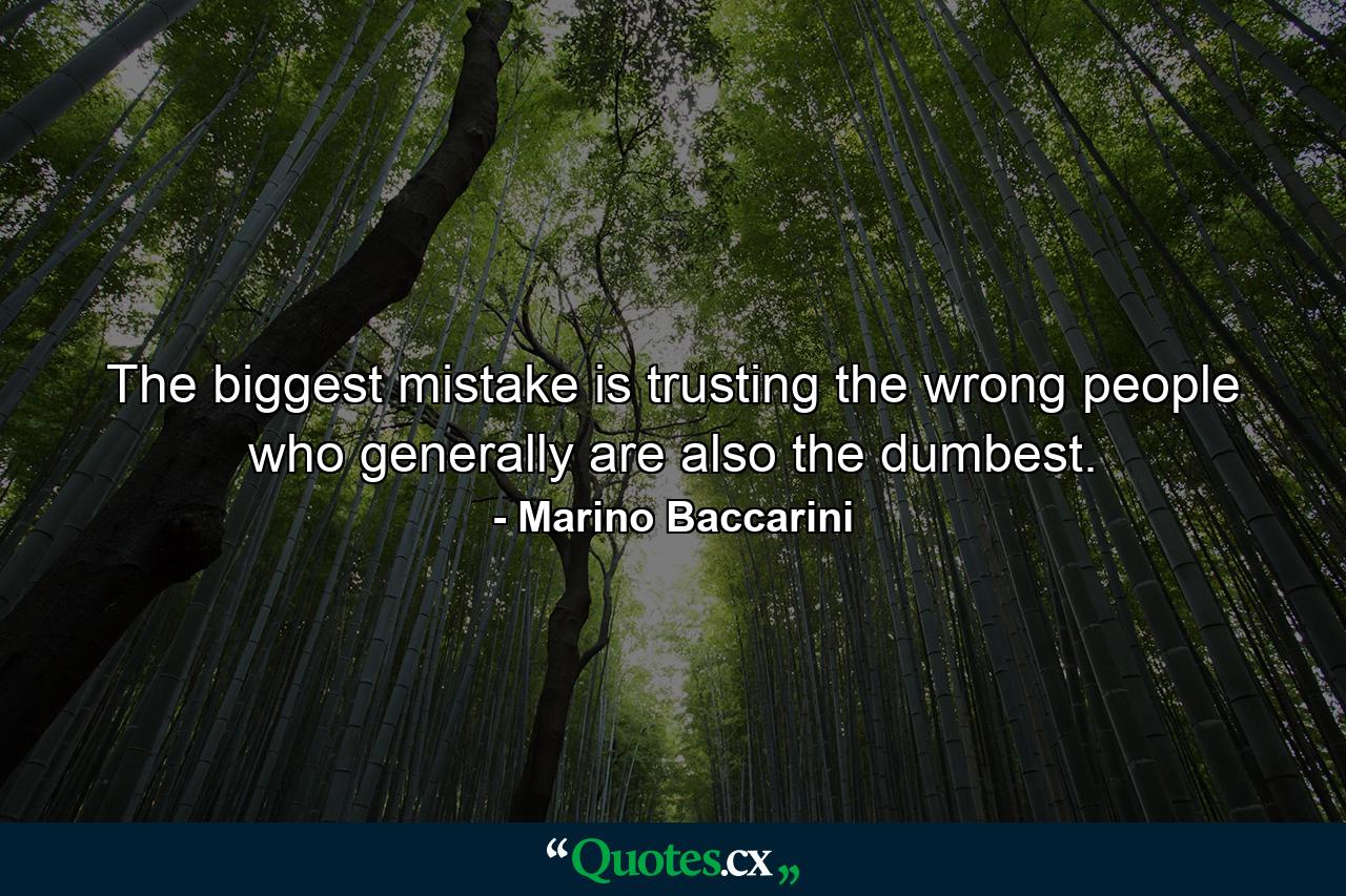 The biggest mistake is trusting the wrong people who generally are also the dumbest. - Quote by Marino Baccarini