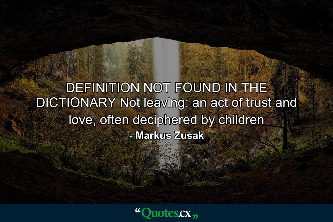 DEFINITION NOT FOUND IN THE DICTIONARY Not leaving: an act of trust and love, often deciphered by children - Quote by Markus Zusak