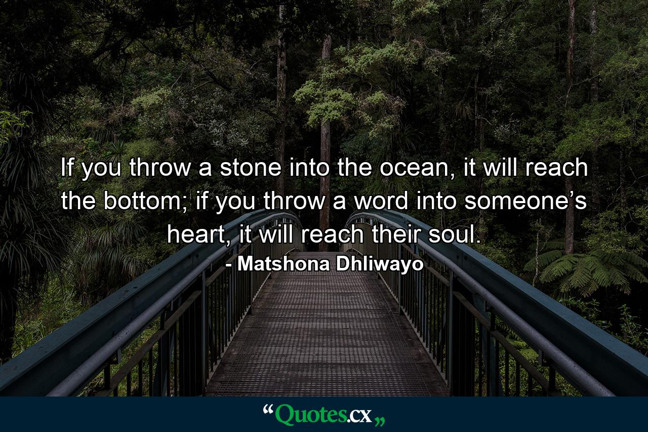 If you throw a stone into the ocean, it will reach the bottom; if you throw a word into someone’s heart, it will reach their soul. - Quote by Matshona Dhliwayo