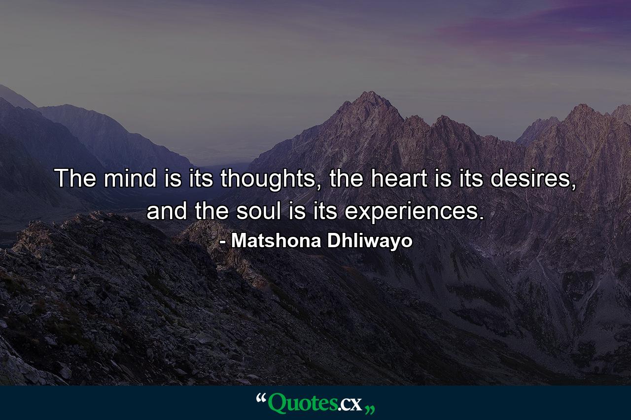 The mind is its thoughts, the heart is its desires, and the soul is its experiences. - Quote by Matshona Dhliwayo