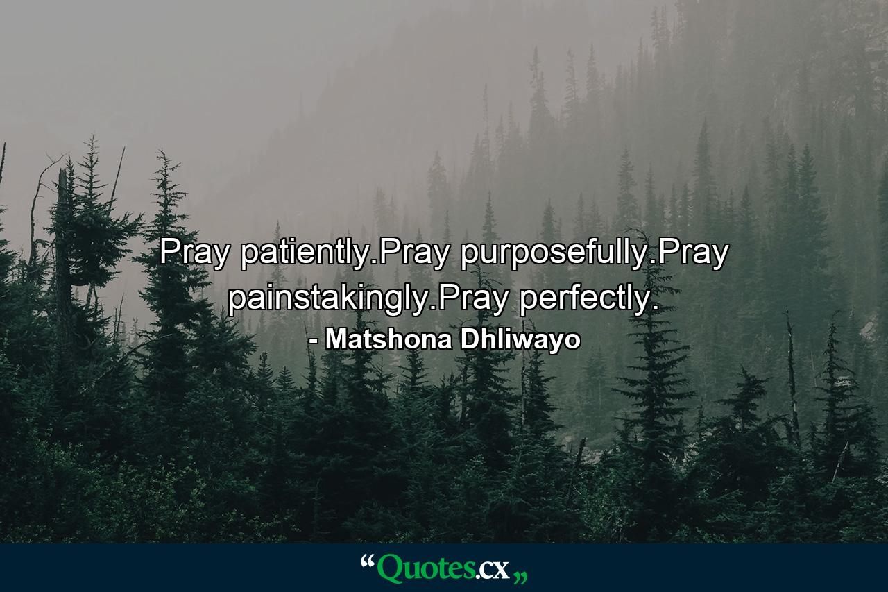 Pray patiently.Pray purposefully.Pray painstakingly.Pray perfectly. - Quote by Matshona Dhliwayo