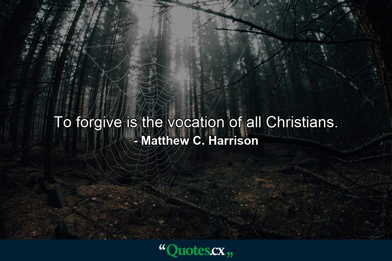 To forgive is the vocation of all Christians. - Quote by Matthew C. Harrison