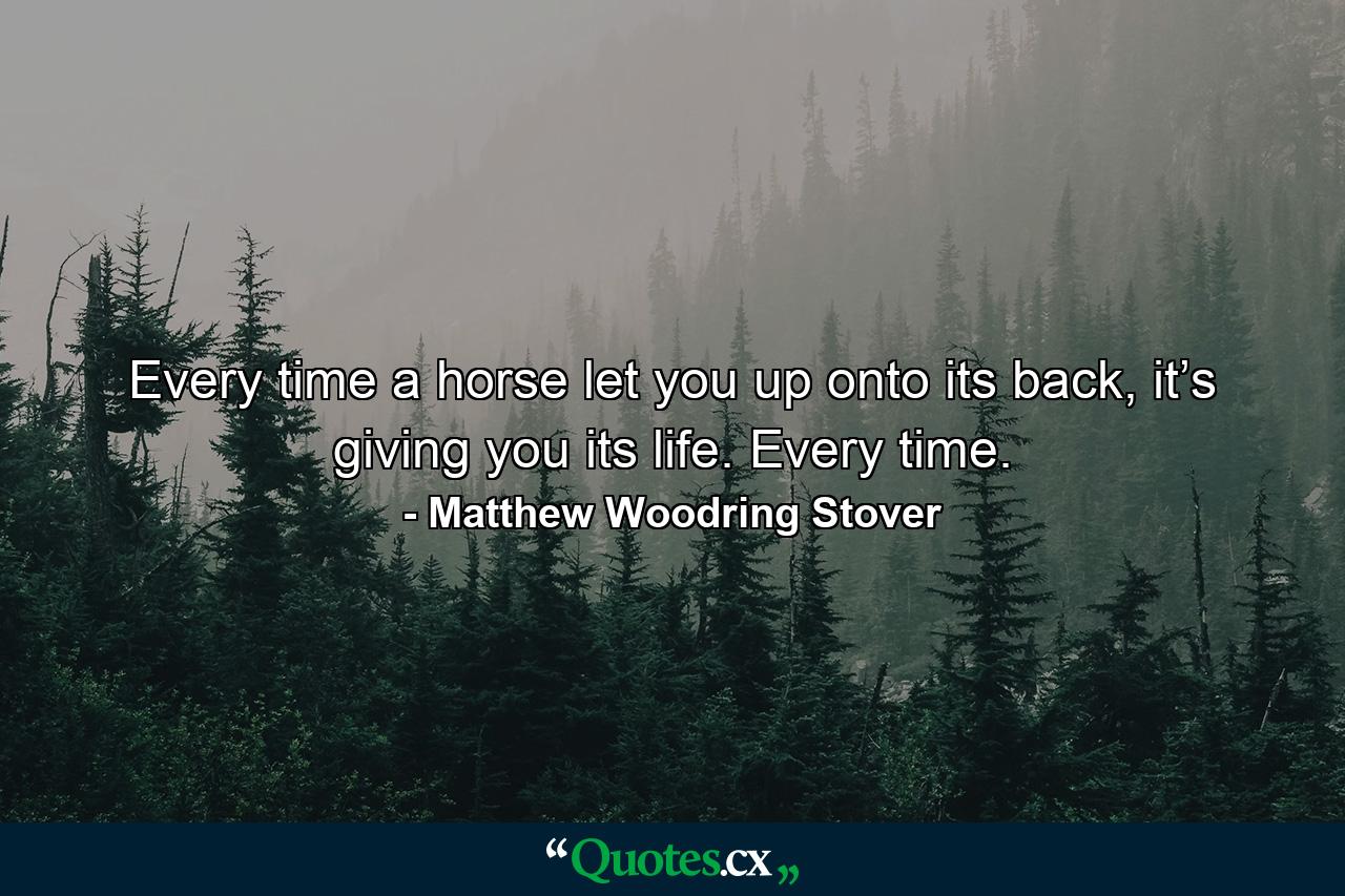 Every time a horse let you up onto its back, it’s giving you its life. Every time. - Quote by Matthew Woodring Stover