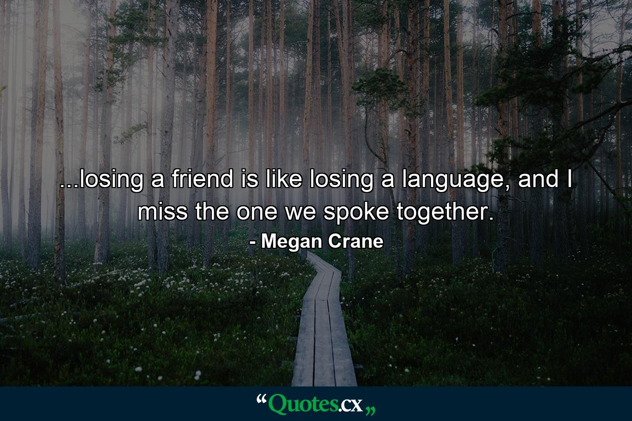 ...losing a friend is like losing a language, and I miss the one we spoke together. - Quote by Megan Crane