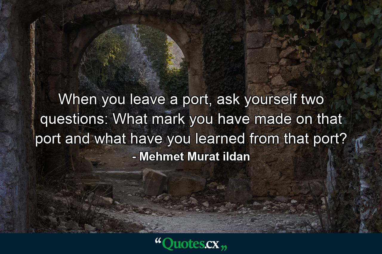 When you leave a port, ask yourself two questions: What mark you have made on that port and what have you learned from that port? - Quote by Mehmet Murat ildan