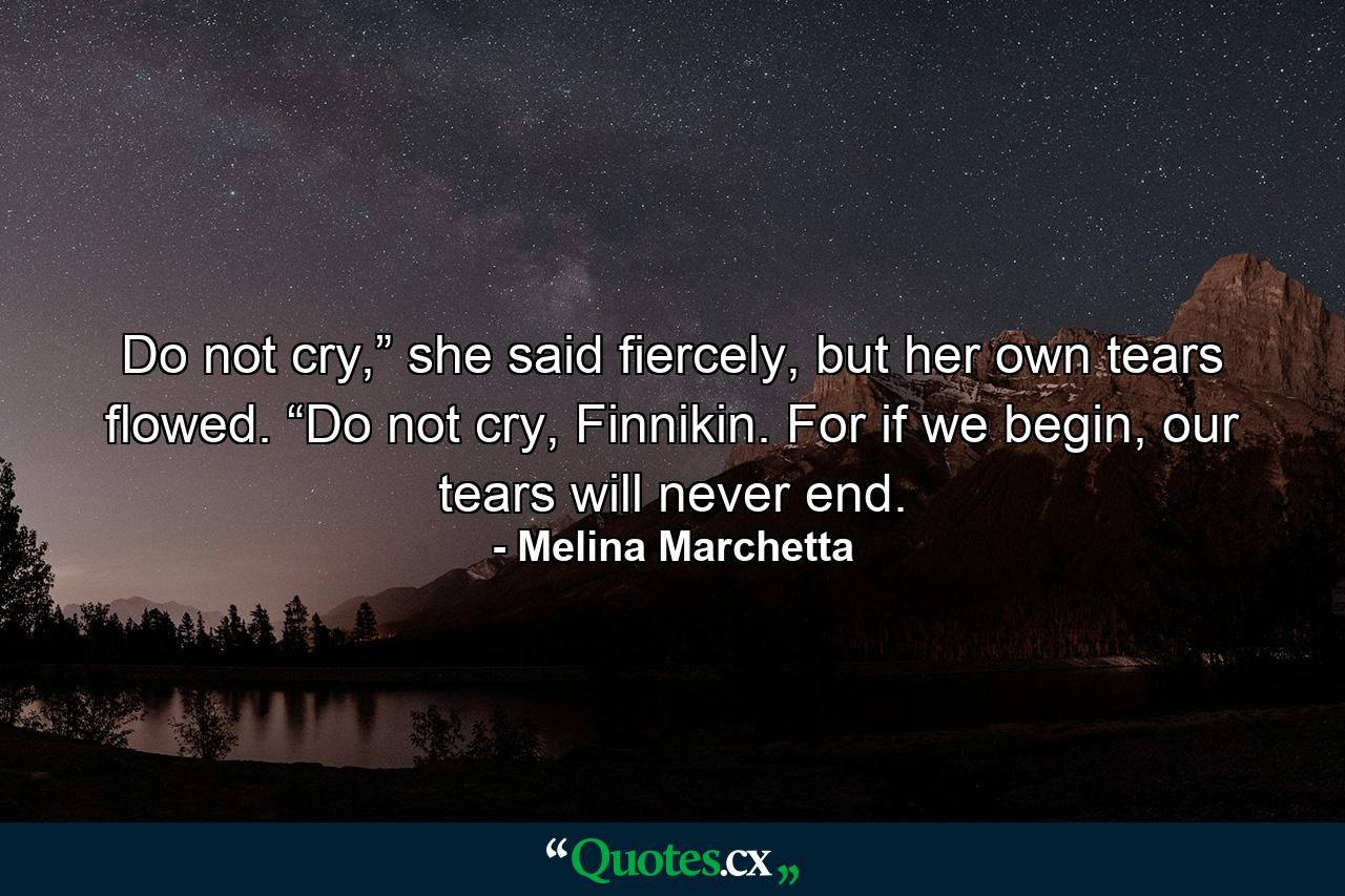 Do not cry,” she said fiercely, but her own tears flowed. “Do not cry, Finnikin. For if we begin, our tears will never end. - Quote by Melina Marchetta