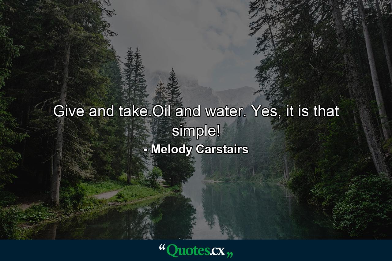 Give and take.Oil and water. Yes, it is that simple! - Quote by Melody Carstairs