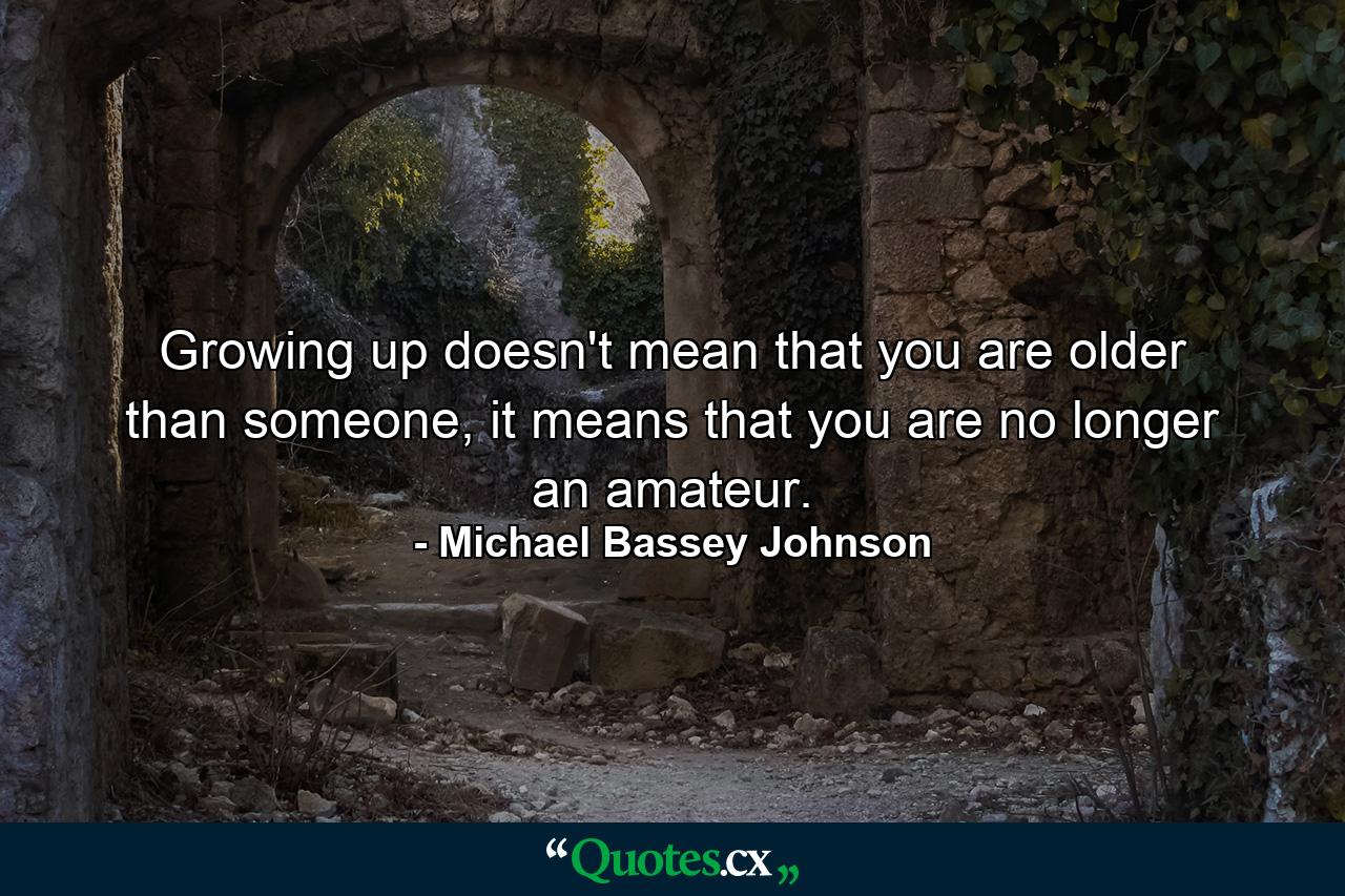 Growing up doesn't mean that you are older than someone, it means that you are no longer an amateur. - Quote by Michael Bassey Johnson