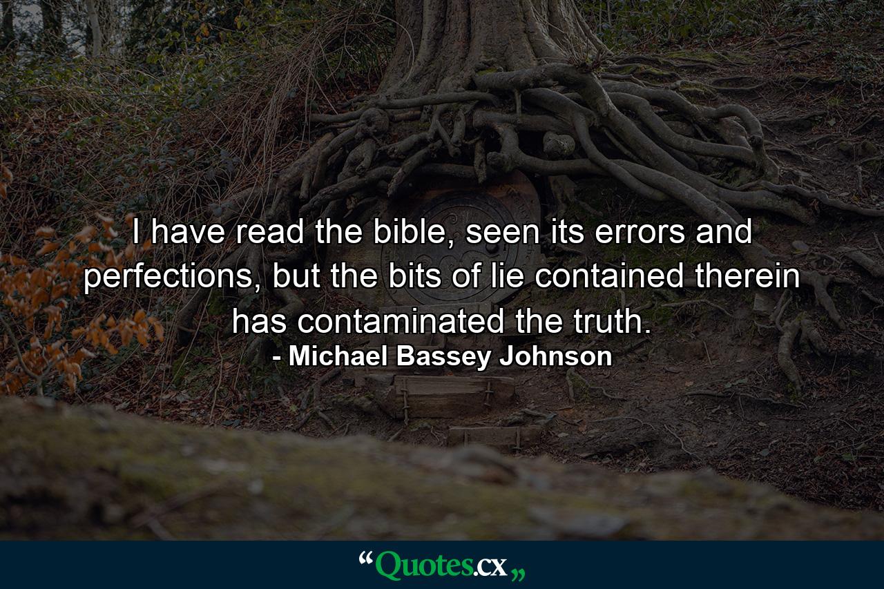 I have read the bible, seen its errors and perfections, but the bits of lie contained therein has contaminated the truth. - Quote by Michael Bassey Johnson