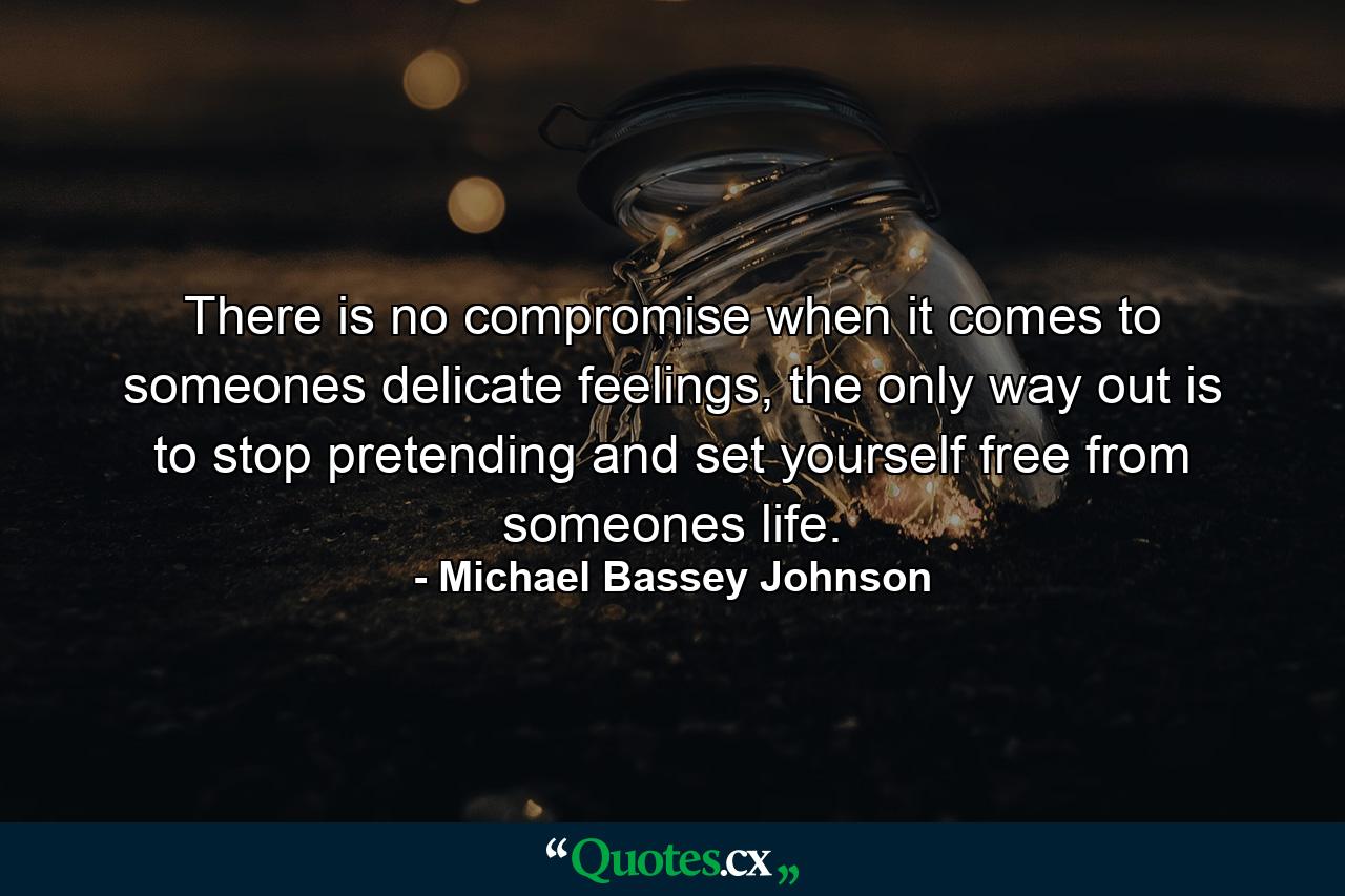 There is no compromise when it comes to someones delicate feelings, the only way out is to stop pretending and set yourself free from someones life. - Quote by Michael Bassey Johnson