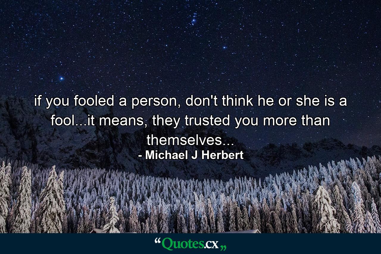 if you fooled a person, don't think he or she is a fool...it means, they trusted you more than themselves... - Quote by Michael J Herbert