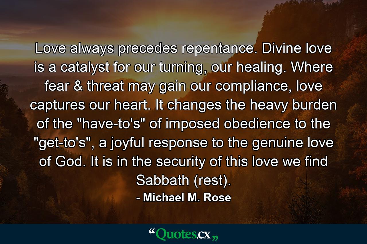 Love always precedes repentance. Divine love is a catalyst for our turning, our healing. Where fear & threat may gain our compliance, love captures our heart. It changes the heavy burden of the 