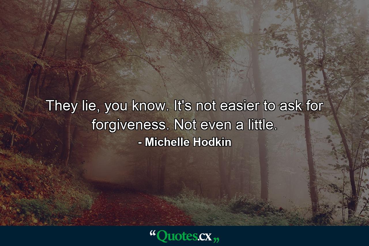 They lie, you know. It's not easier to ask for forgiveness. Not even a little. - Quote by Michelle Hodkin