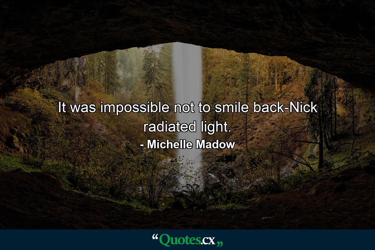 It was impossible not to smile back-Nick radiated light. - Quote by Michelle Madow