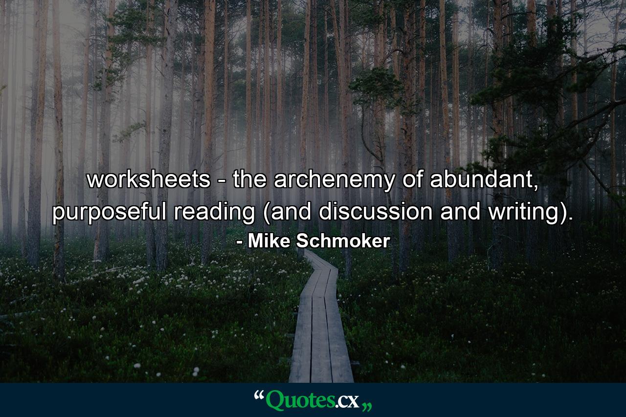 worksheets - the archenemy of abundant, purposeful reading (and discussion and writing). - Quote by Mike Schmoker