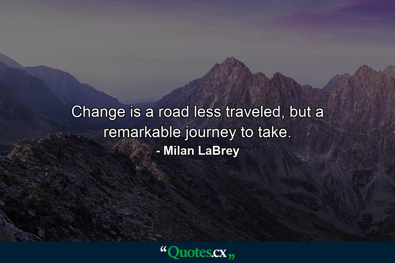 Change is a road less traveled, but a remarkable journey to take. - Quote by Milan LaBrey