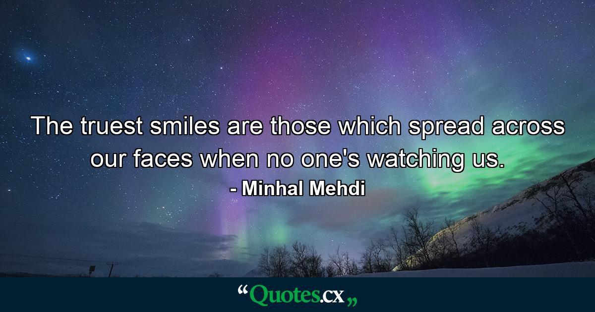 The truest smiles are those which spread across our faces when no one's watching us. - Quote by Minhal Mehdi