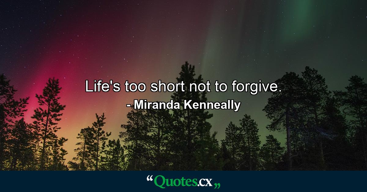 Life's too short not to forgive. - Quote by Miranda Kenneally