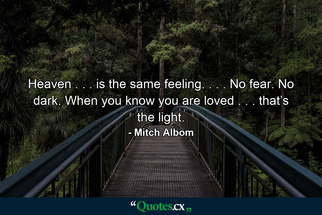 Heaven . . . is the same feeling. . . . No fear. No dark. When you know you are loved . . . that’s the light. - Quote by Mitch Albom