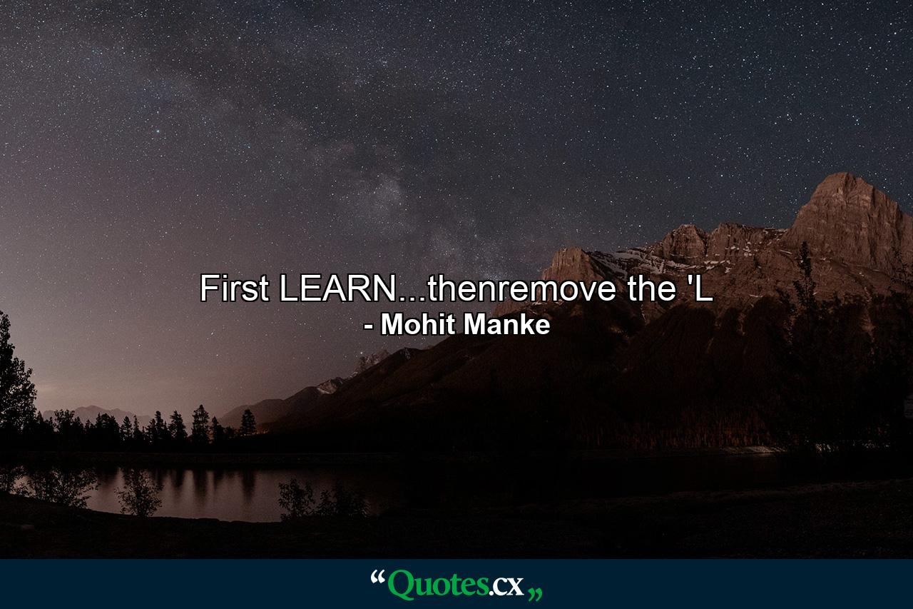 First LEARN...thenremove the 'L - Quote by Mohit Manke