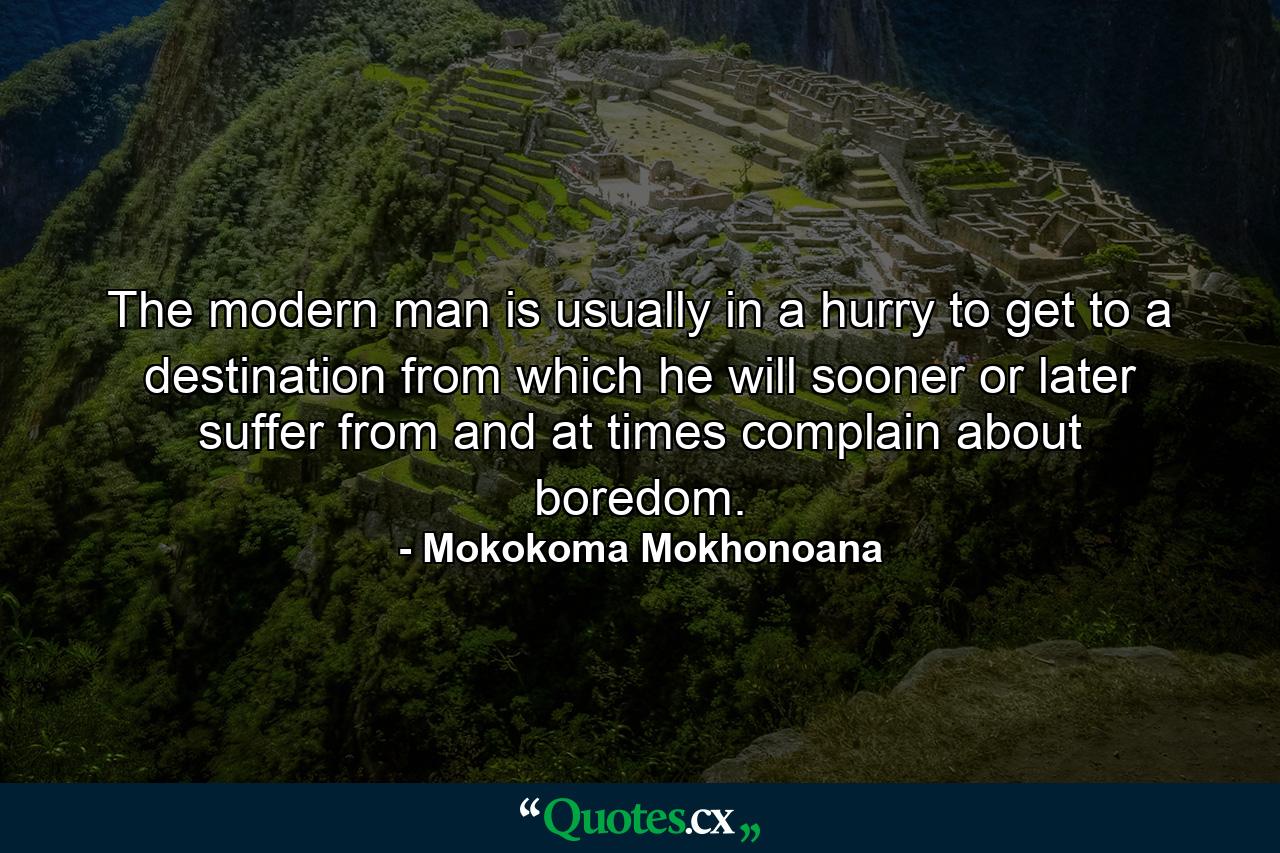 The modern man is usually in a hurry to get to a destination from which he will sooner or later suffer from and at times complain about boredom. - Quote by Mokokoma Mokhonoana