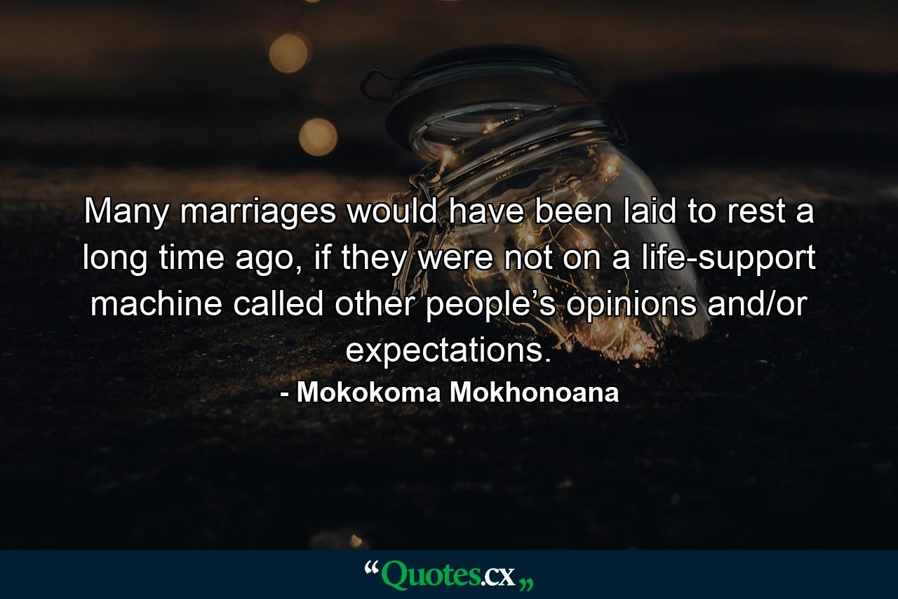 Many marriages would have been laid to rest a long time ago, if they were not on a life-support machine called other people’s opinions and/or expectations. - Quote by Mokokoma Mokhonoana