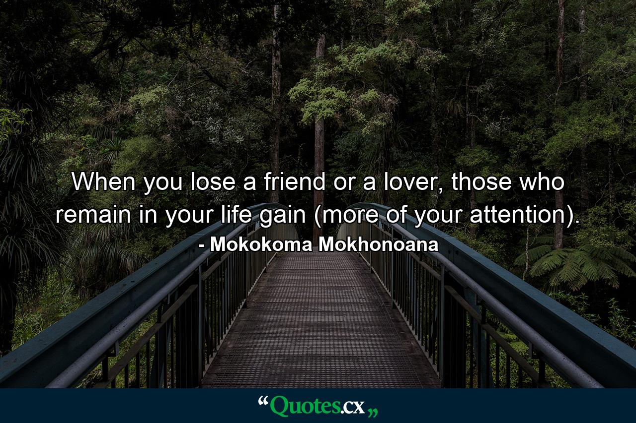 When you lose a friend or a lover, those who remain in your life gain (more of your attention). - Quote by Mokokoma Mokhonoana