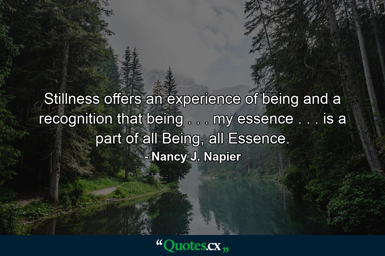 Stillness offers an experience of being and a recognition that being . . . my essence . . . is a part of all Being, all Essence. - Quote by Nancy J. Napier