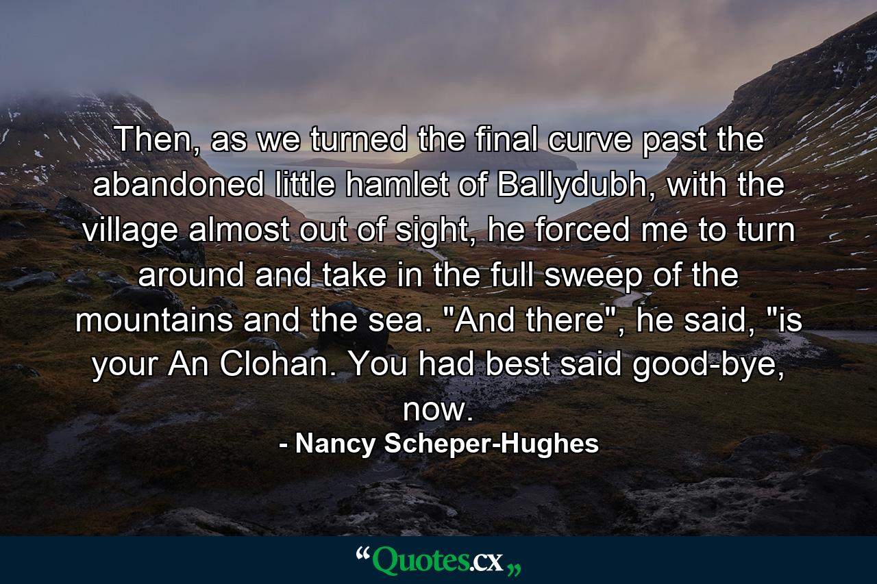 Then, as we turned the final curve past the abandoned little hamlet of Ballydubh, with the village almost out of sight, he forced me to turn around and take in the full sweep of the mountains and the sea. 