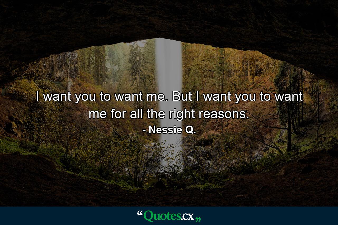 I want you to want me. But I want you to want me for all the right reasons. - Quote by Nessie Q.