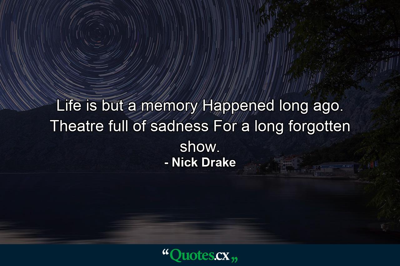 Life is but a memory Happened long ago. Theatre full of sadness For a long forgotten show. - Quote by Nick Drake