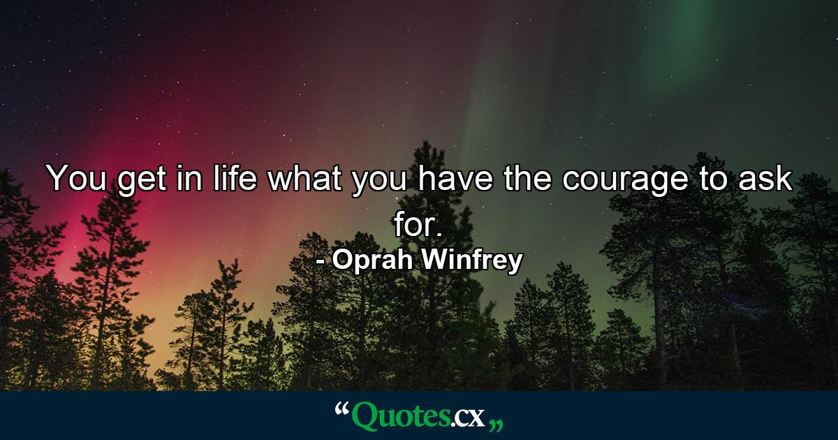 You get in life what you have the courage to ask for. - Quote by Oprah Winfrey