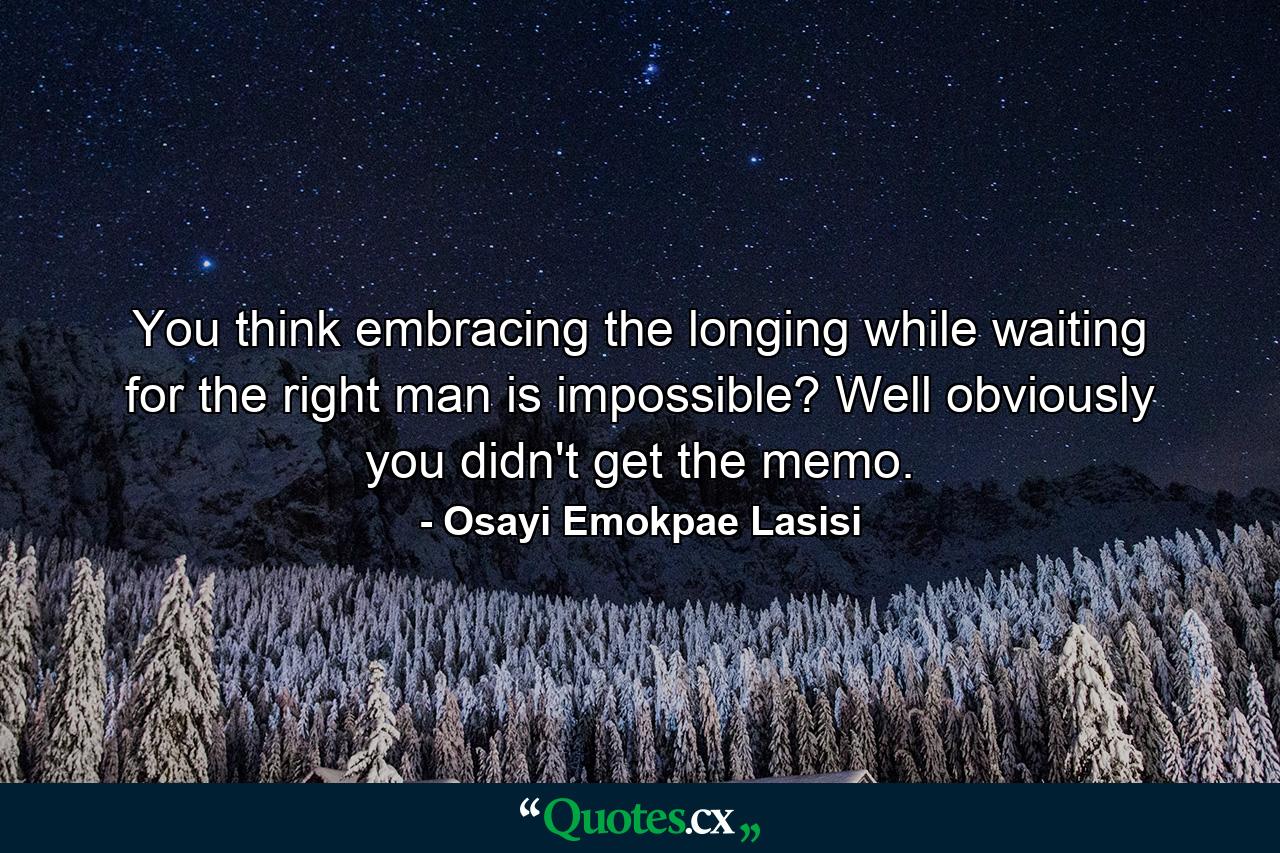 You think embracing the longing while waiting for the right man is impossible? Well obviously you didn't get the memo. - Quote by Osayi Emokpae Lasisi