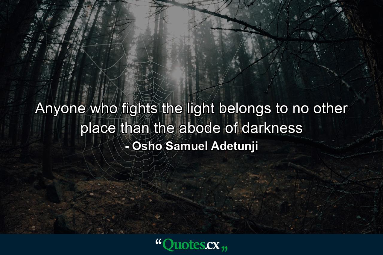 Anyone who fights the light belongs to no other place than the abode of darkness - Quote by Osho Samuel Adetunji