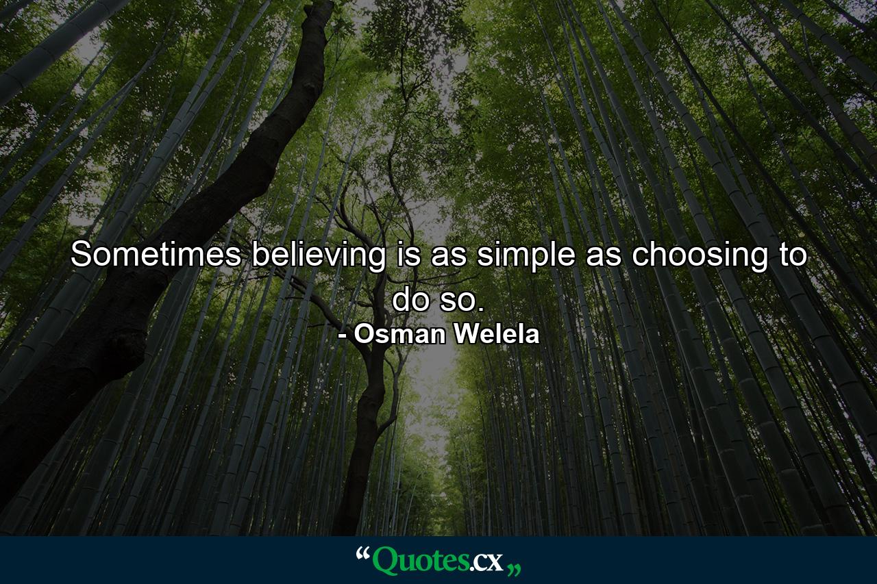 Sometimes believing is as simple as choosing to do so. - Quote by Osman Welela